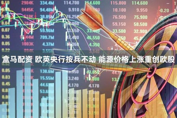 盒马配资 欧英央行按兵不动 能源价格上涨重创欧股