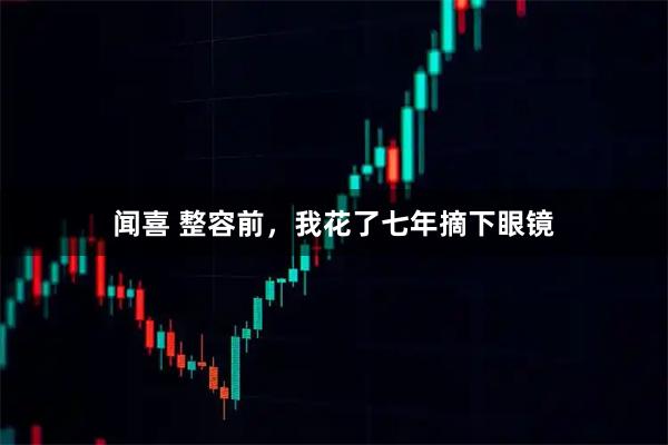 闻喜 整容前，我花了七年摘下眼镜