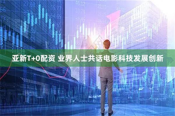 亚新T+0配资 业界人士共话电影科技发展创新
