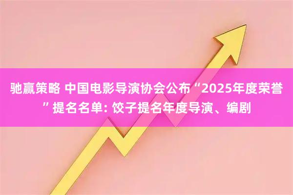 驰赢策略 中国电影导演协会公布“2025年度荣誉”提名名单: 饺子提名年度导演、编剧