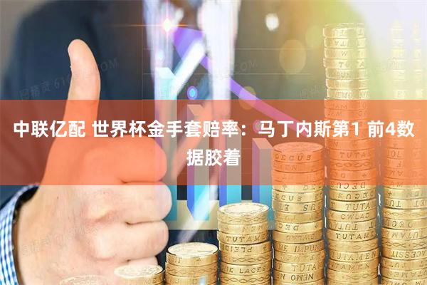 中联亿配 世界杯金手套赔率：马丁内斯第1 前4数据胶着