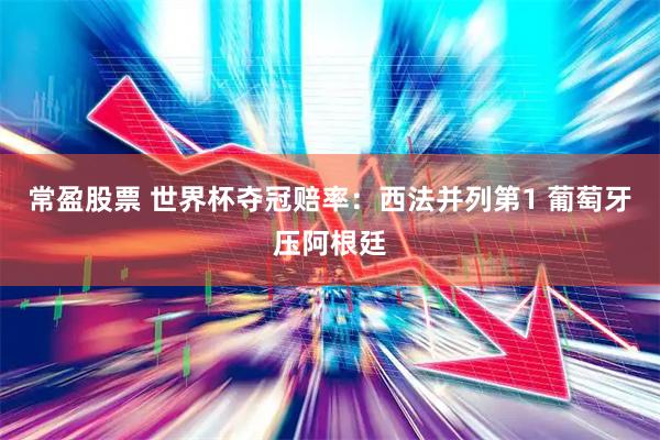 常盈股票 世界杯夺冠赔率：西法并列第1 葡萄牙压阿根廷